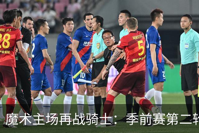 魔术主场再战骑士：季前赛第二轮较量能否扳回一城？